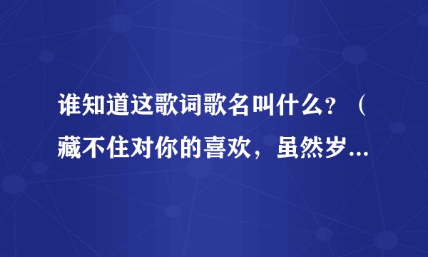 谁知道这歌词歌名叫什么？（藏不住对你的喜欢，虽然岁月已经离去）？