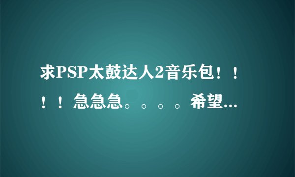 求PSP太鼓达人2音乐包！！！！急急急。。。。希望大家给力一点