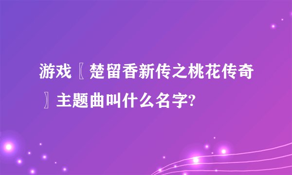 游戏〖楚留香新传之桃花传奇〗主题曲叫什么名字?