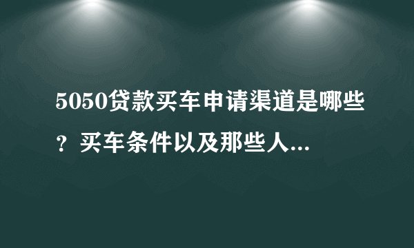 5050贷款买车申请渠道是哪些？买车条件以及那些人适合贷款？