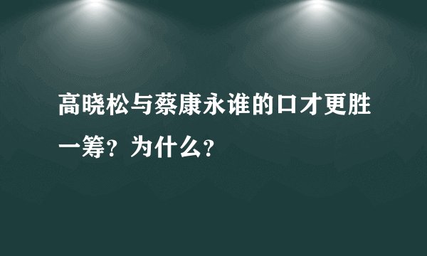 高晓松与蔡康永谁的口才更胜一筹？为什么？