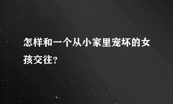 怎样和一个从小家里宠坏的女孩交往？