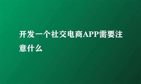 开发一个社交电商APP需要注意什么