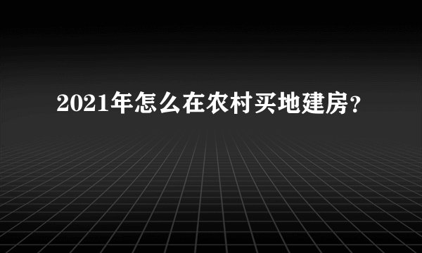 2021年怎么在农村买地建房？