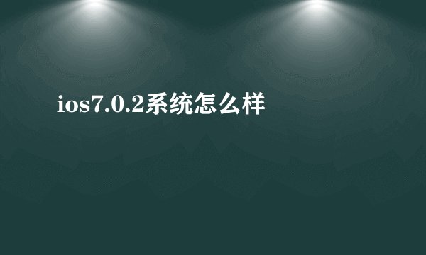 ios7.0.2系统怎么样