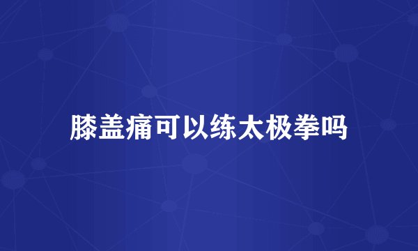 膝盖痛可以练太极拳吗