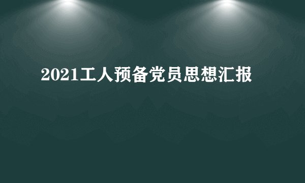 2021工人预备党员思想汇报