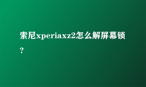索尼xperiaxz2怎么解屏幕锁？