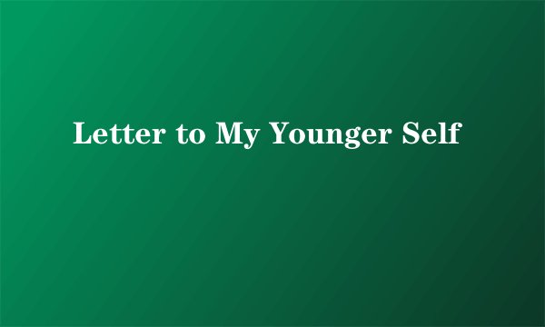 Letter to My Younger Self