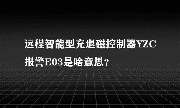 远程智能型充退磁控制器YZC报警E03是啥意思？