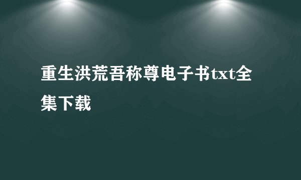 重生洪荒吾称尊电子书txt全集下载