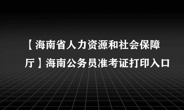 【海南省人力资源和社会保障厅】海南公务员准考证打印入口