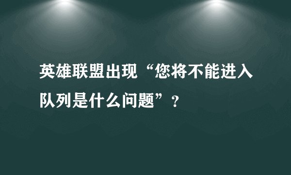 英雄联盟出现“您将不能进入队列是什么问题”？