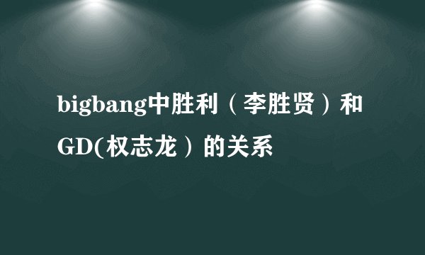 bigbang中胜利（李胜贤）和GD(权志龙）的关系