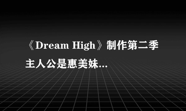 《Dream High》制作第二季 主人公是惠美妹妹彗星？