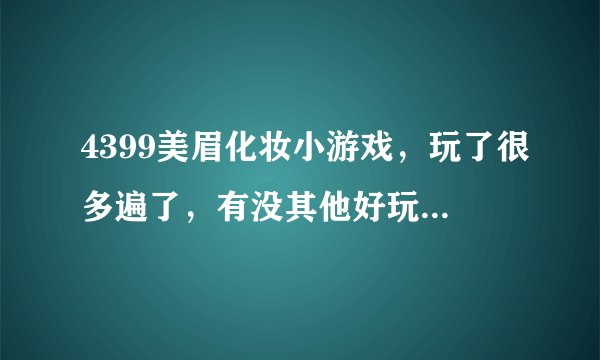 4399美眉化妆小游戏，玩了很多遍了，有没其他好玩的化妆游戏呀？