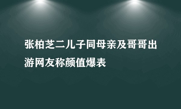 张柏芝二儿子同母亲及哥哥出游网友称颜值爆表