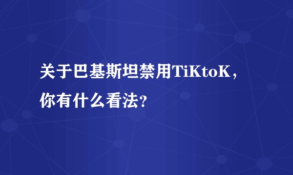 关于巴基斯坦禁用TiKtoK，你有什么看法？