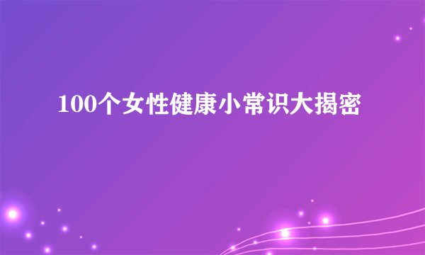 100个女性健康小常识大揭密