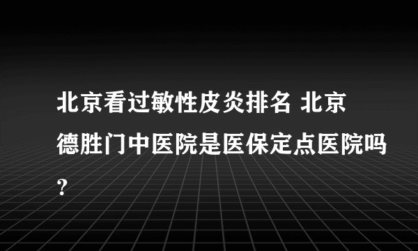北京看过敏性皮炎排名 北京德胜门中医院是医保定点医院吗?
