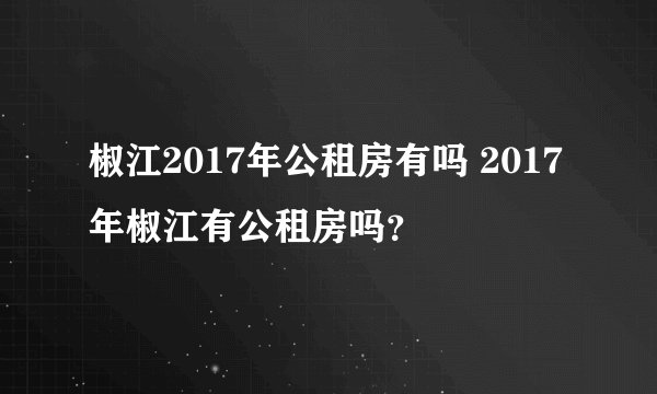 椒江2017年公租房有吗 2017年椒江有公租房吗？