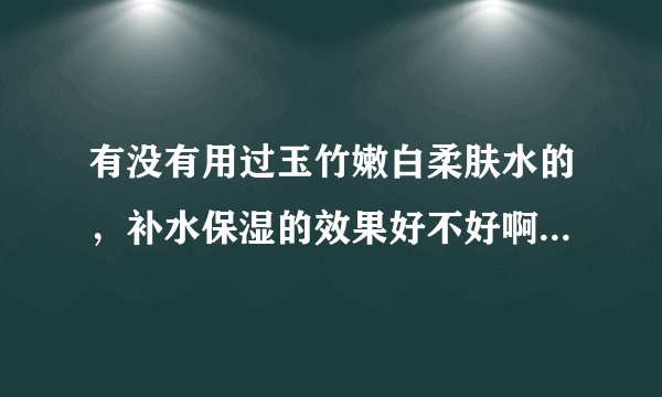 有没有用过玉竹嫩白柔肤水的，补水保湿的效果好不好啊，感觉怎么样