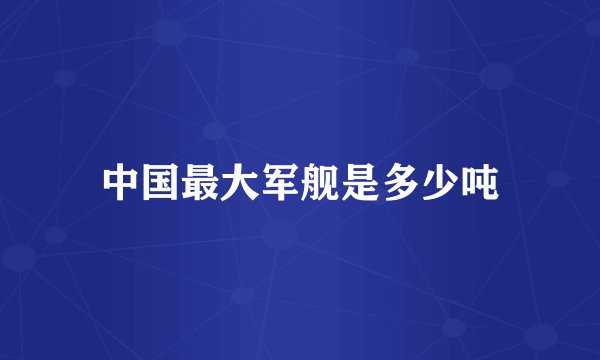 中国最大军舰是多少吨