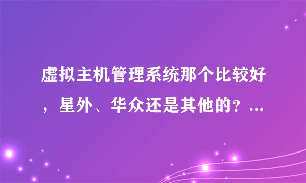 虚拟主机管理系统那个比较好，星外、华众还是其他的？有没有好的给推荐下？