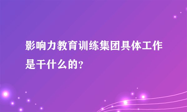 影响力教育训练集团具体工作是干什么的？