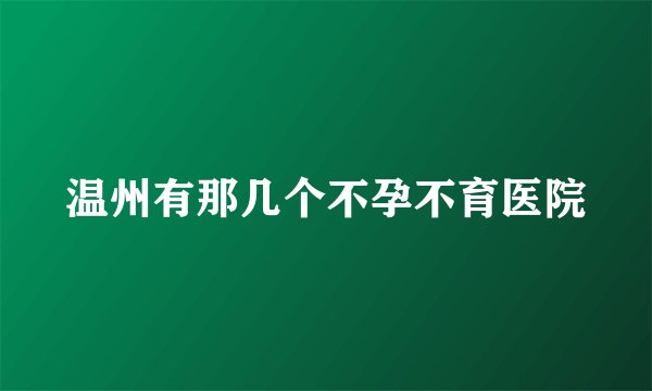 温州有那几个不孕不育医院