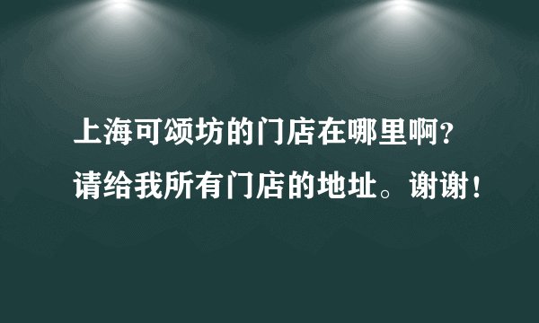 上海可颂坊的门店在哪里啊？请给我所有门店的地址。谢谢！
