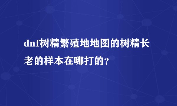 dnf树精繁殖地地图的树精长老的样本在哪打的？