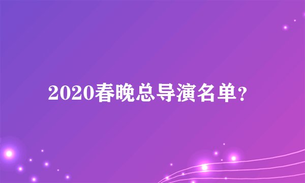 2020春晚总导演名单？