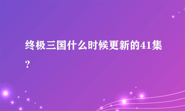 终极三国什么时候更新的41集？