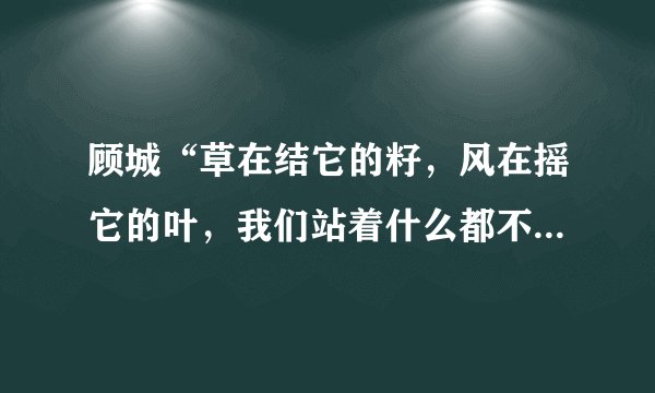 顾城“草在结它的籽，风在摇它的叶，我们站着什么都不说，就十分地美好”选自哪一篇诗集？