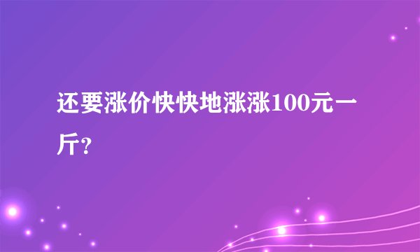 还要涨价快快地涨涨100元一斤？