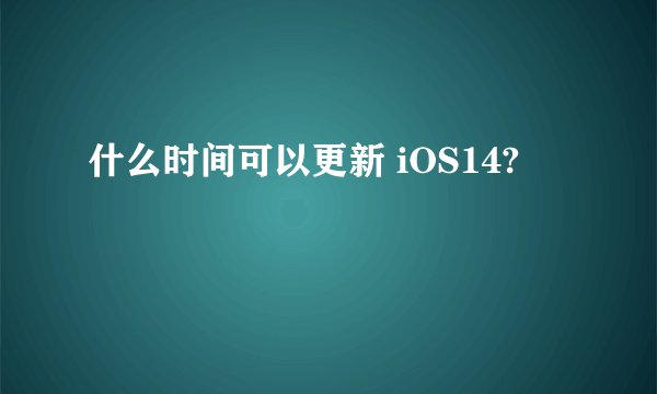 什么时间可以更新 iOS14?