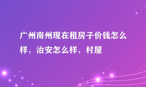 广州南州现在租房子价钱怎么样，治安怎么样，村屋
