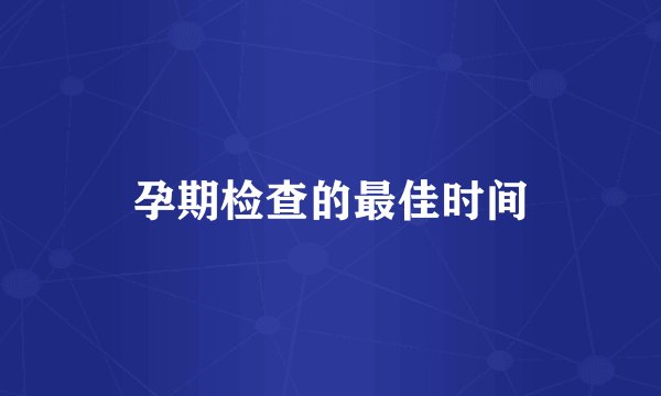 孕期检查的最佳时间