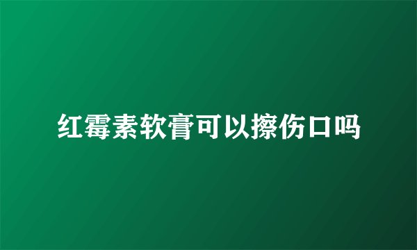 红霉素软膏可以擦伤口吗