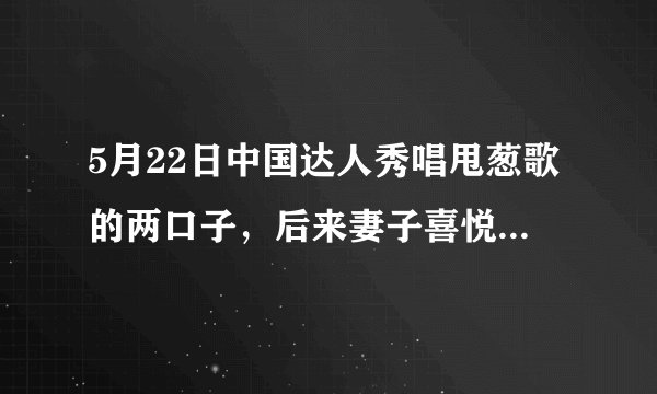 5月22日中国达人秀唱甩葱歌的两口子，后来妻子喜悦清唱的那首歌叫什么名字