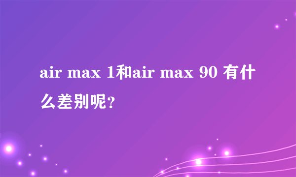 air max 1和air max 90 有什么差别呢？