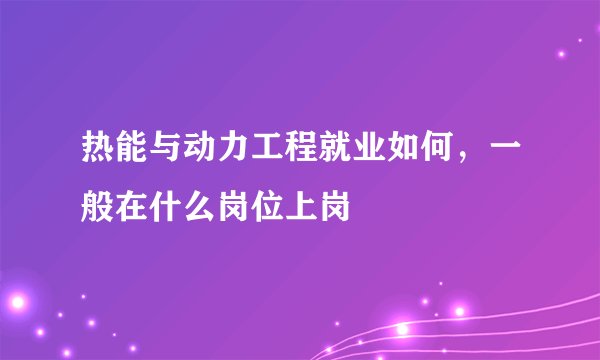 热能与动力工程就业如何，一般在什么岗位上岗