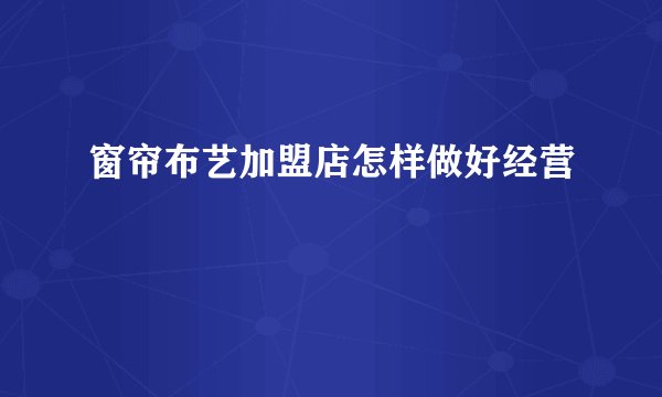 窗帘布艺加盟店怎样做好经营