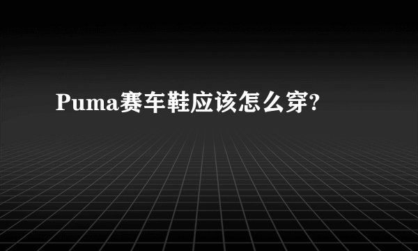 Puma赛车鞋应该怎么穿?