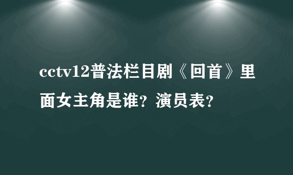 cctv12普法栏目剧《回首》里面女主角是谁？演员表？