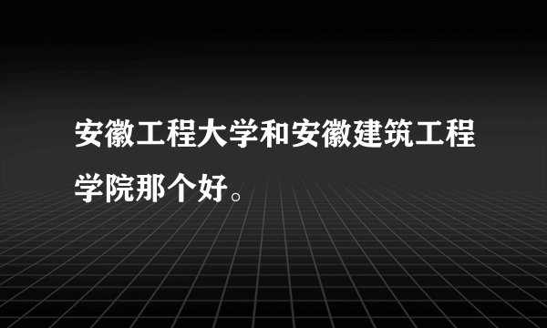 安徽工程大学和安徽建筑工程学院那个好。