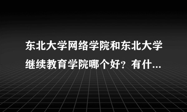 东北大学网络学院和东北大学继续教育学院哪个好？有什么区别？