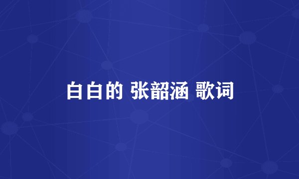 白白的 张韶涵 歌词