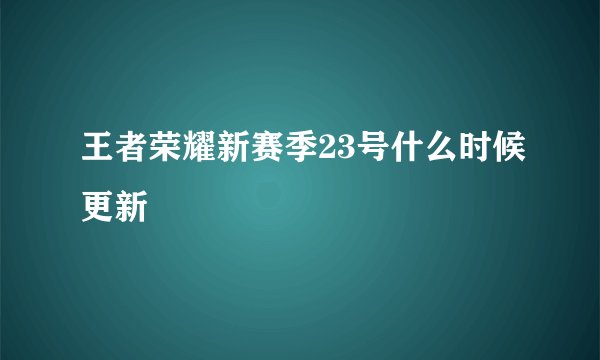 王者荣耀新赛季23号什么时候更新